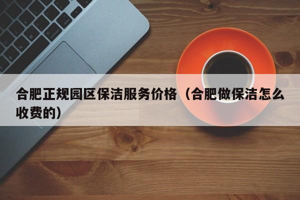 合肥正规园区保洁服务价格（合肥做保洁怎么收费的）-第1张图片-河马产业园区网