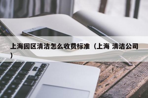 上海园区清洁怎么收费标准（上海 清洁公司）-第1张图片-河马产业园区网